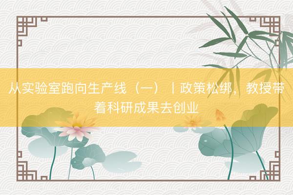 从实验室跑向生产线（一）丨政策松绑，教授带着科研成果去创业