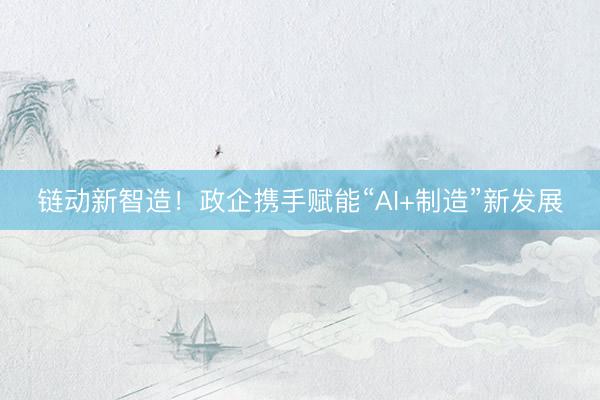 链动新智造！政企携手赋能“AI+制造”新发展