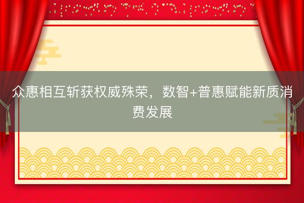 众惠相互斩获权威殊荣，数智+普惠赋能新质消费发展