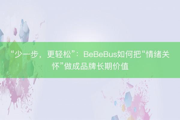 “少一步，更轻松”：BeBeBus如何把“情绪关怀”做成品牌长期价值