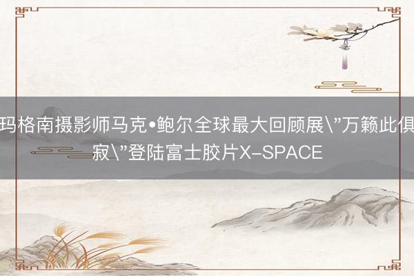玛格南摄影师马克•鲍尔全球最大回顾展