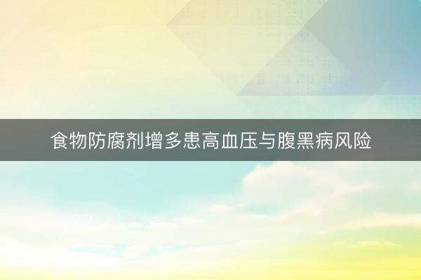 食物防腐剂增多患高血压与腹黑病风险