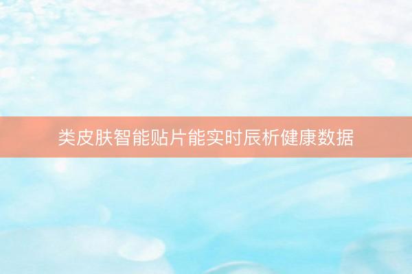 类皮肤智能贴片能实时辰析健康数据