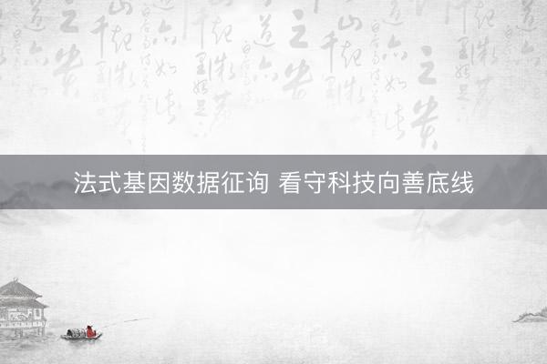 法式基因数据征询 看守科技向善底线