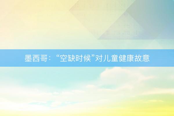 墨西哥：“空缺时候”对儿童健康故意