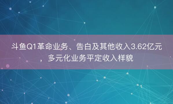 斗鱼Q1革命业务、告白及其他收入3.62亿元，多元化业务平定收入样貌