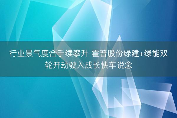 行业景气度合手续攀升 霍普股份绿建+绿能双轮开动驶入成长快车说念