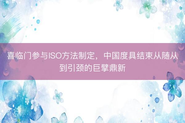 喜临门参与ISO方法制定，中国度具结束从随从到引颈的巨擘鼎新