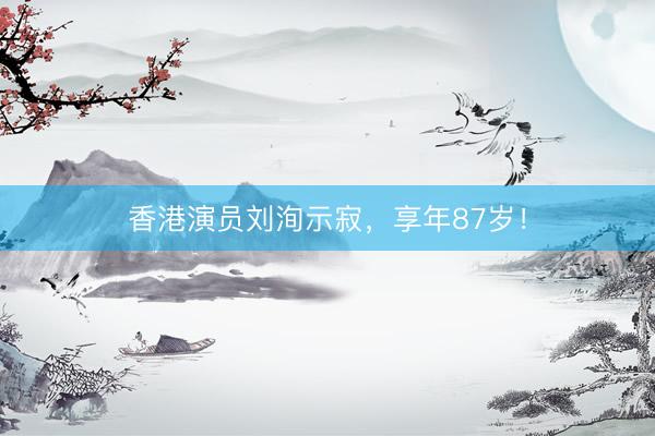 香港演员刘洵示寂，享年87岁！