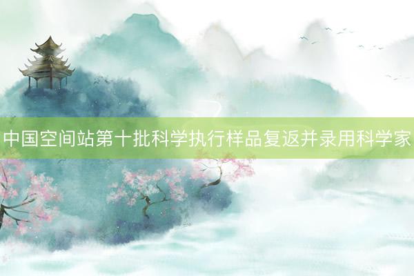 中国空间站第十批科学执行样品复返并录用科学家