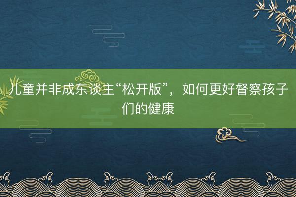 儿童并非成东谈主“松开版”，如何更好督察孩子们的健康
