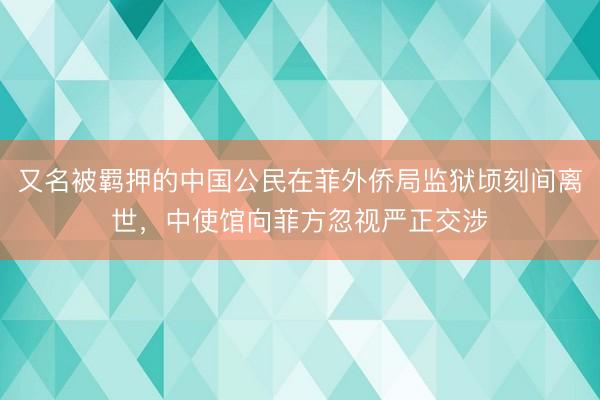 又名被羁押的中国公民在菲外侨局监狱顷刻间离世，中使馆向菲方忽视严正交涉