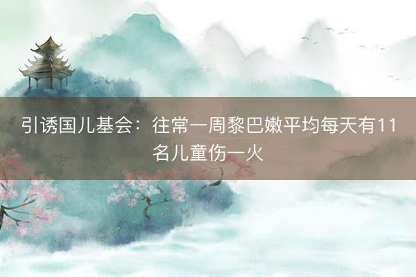 引诱国儿基会：往常一周黎巴嫩平均每天有11名儿童伤一火