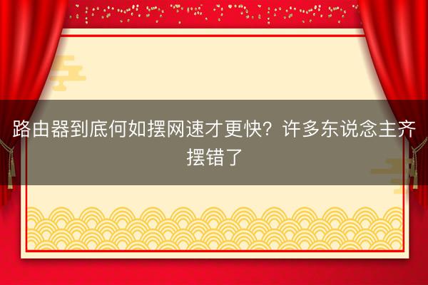 路由器到底何如摆网速才更快？许多东说念主齐摆错了