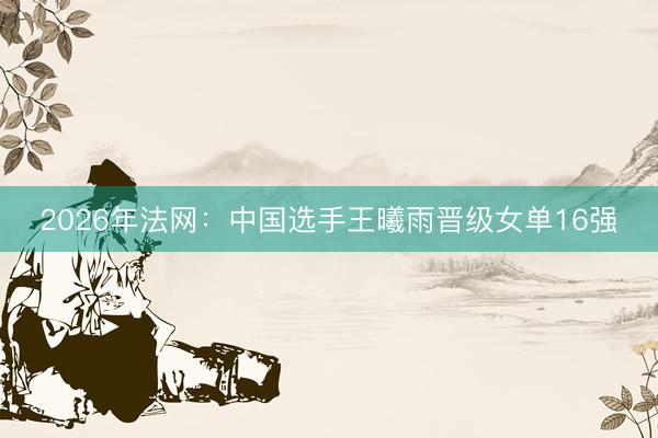 2026年法网：中国选手王曦雨晋级女单16强
