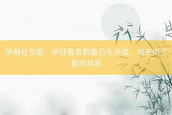 伊朗社交部：伊好意思酌量仍在连续，尚未终了最终共鸣