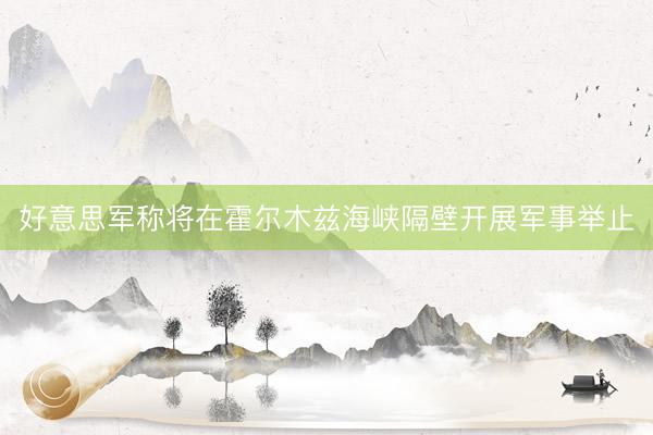 好意思军称将在霍尔木兹海峡隔壁开展军事举止
