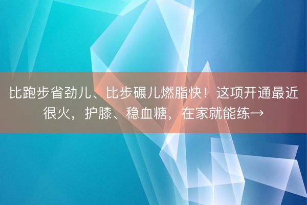 比跑步省劲儿、比步碾儿燃脂快！这项开通最近很火，护膝、稳血糖，在家就能练→