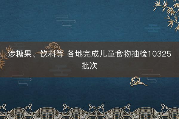 涉糖果、饮料等 各地完成儿童食物抽检10325批次