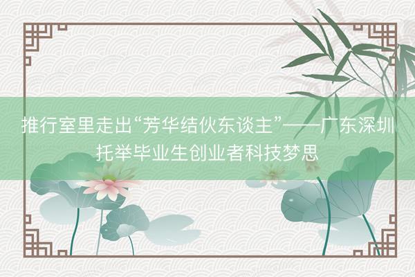 推行室里走出“芳华结伙东谈主”——广东深圳托举毕业生创业者科技梦思