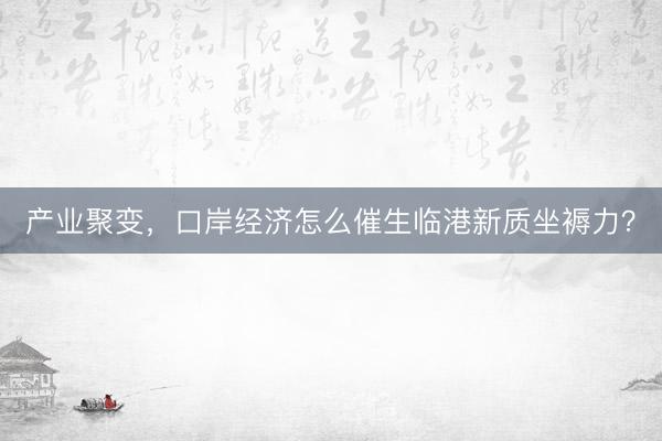 产业聚变，口岸经济怎么催生临港新质坐褥力？