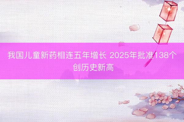 我国儿童新药相连五年增长 2025年批准138个 创历史新高
