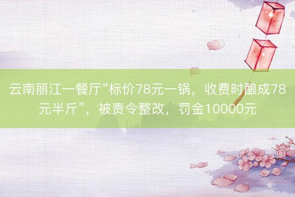 云南丽江一餐厅“标价78元一锅，收费时酿成78元半斤”，被责令整改，罚金10000元