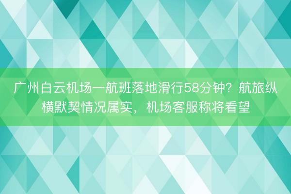 广州白云机场一航班落地滑行58分钟？航旅纵横默契情况属实，机场客服称将看望