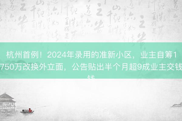 杭州首例！2024年录用的准新小区，业主自筹1750万改换外立面，公告贴出半个月超9成业主交钱