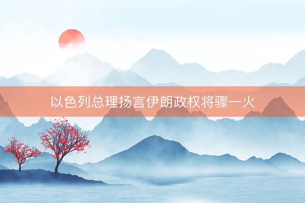 以色列总理扬言伊朗政权将骤一火