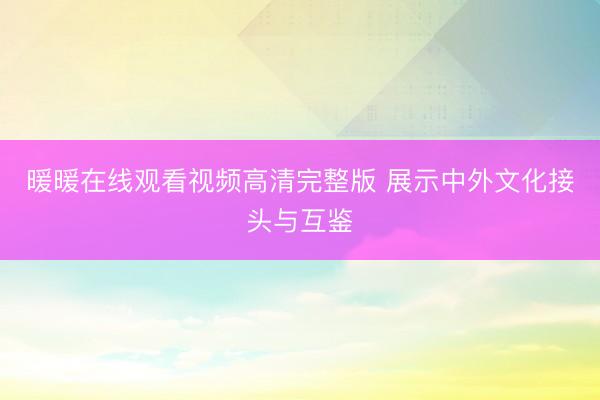 暖暖在线观看视频高清完整版 展示中外文化接头与互鉴