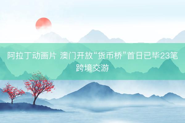 阿拉丁动画片 澳门开放“货币桥”首日已毕23笔跨境交游