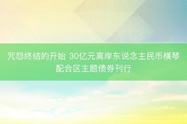 咒怨终结的开始 30亿元离岸东说念主民币横琴配合区主题债券刊行