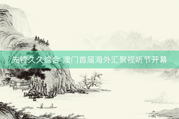 先锋久久综合 澳门首届海外汇聚视听节开幕