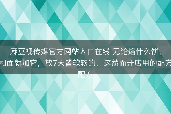 麻豆视传媒官方网站入口在线 无论烙什么饼，和面就加它，放7天皆软软的，这然而开店用的配方