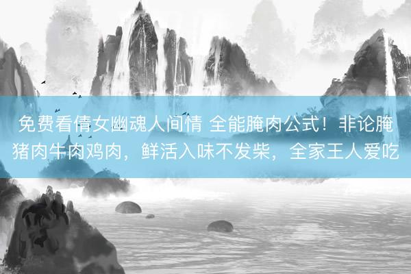 免费看倩女幽魂人间情 全能腌肉公式！非论腌猪肉牛肉鸡肉，鲜活入味不发柴，全家王人爱吃