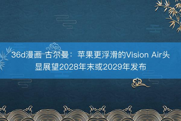 36d漫画 古尔曼：苹果更浮滑的Vision Air头显展望2028年末或2029年发布