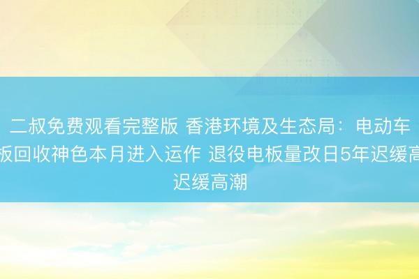 二叔免费观看完整版 香港环境及生态局：电动车电板回收神色本月进入运作 退役电板量改日5年迟缓高潮