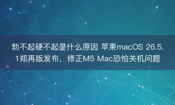 勃不起硬不起是什么原因 苹果macOS 26.5.1郑再版发布，修正M5 Mac恐怕关机问题