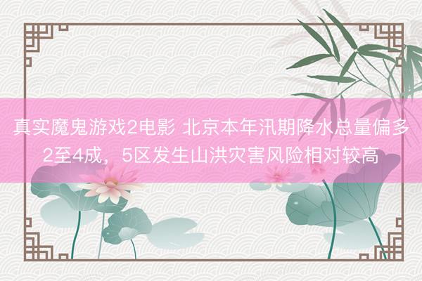 真实魔鬼游戏2电影 北京本年汛期降水总量偏多2至4成，5区发生山洪灾害风险相对较高