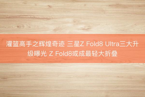 灌篮高手之辉煌奇迹 三星Z Fold8 Ultra三大升级曝光 Z Fold8或成最轻大折叠