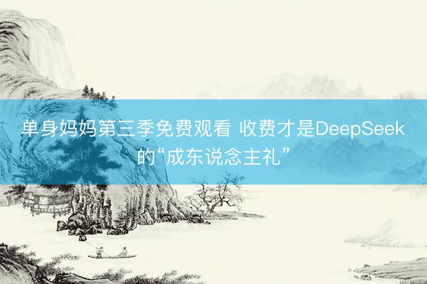 单身妈妈第三季免费观看 收费才是DeepSeek的“成东说念主礼”