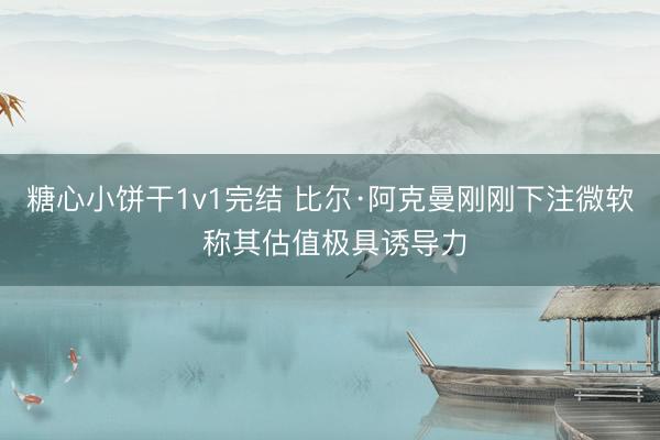 糖心小饼干1v1完结 比尔·阿克曼刚刚下注微软 称其估值极具诱导力