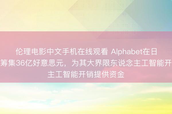 伦理电影中文手机在线观看 Alphabet在日本债券阛阓筹集36亿好意思元，为其大界限东说念主工智能开销提供资金