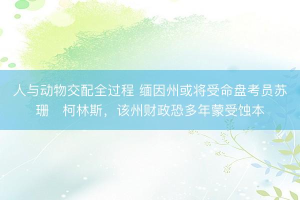 人与动物交配全过程 缅因州或将受命盘考员苏珊・柯林斯，该州财政恐多年蒙受蚀本