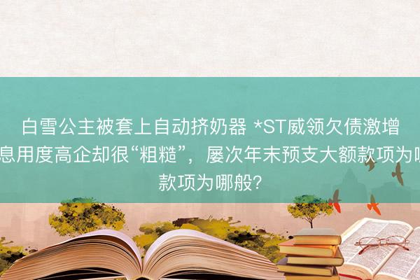 白雪公主被套上自动挤奶器 *ST威领欠债激增、利息用度高企却很“粗糙”，屡次年末预支大额款项为哪般？