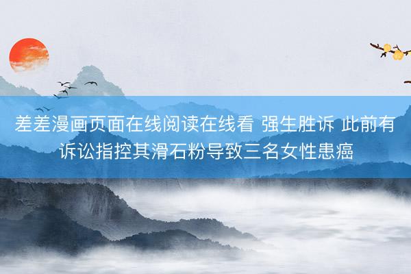 差差漫画页面在线阅读在线看 强生胜诉 此前有诉讼指控其滑石粉导致三名女性患癌