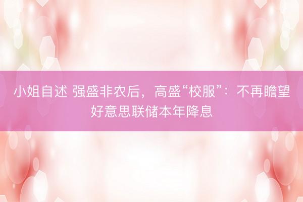 小姐自述 强盛非农后，高盛“校服”：不再瞻望好意思联储本年降息