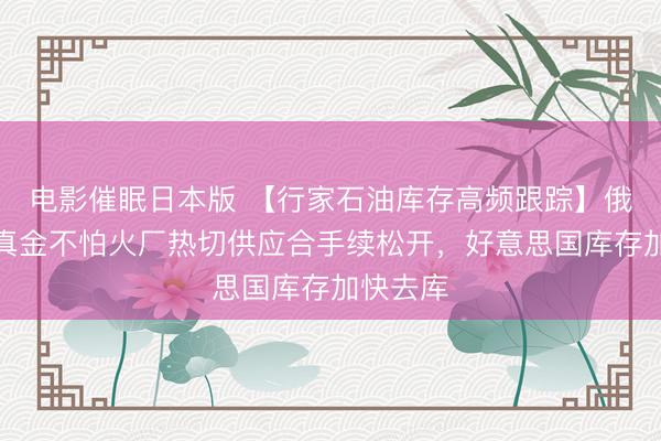 电影催眠日本版 【行家石油库存高频跟踪】俄罗斯因真金不怕火厂热切供应合手续松开，好意思国库存加快去库