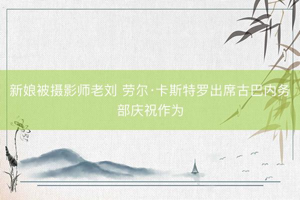 新娘被摄影师老刘 劳尔·卡斯特罗出席古巴内务部庆祝作为